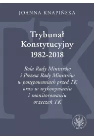 Trybuna� Konstytucyjny 1982-2018. Rola Rady Ministr�w i Prezesa Rady Ministr�w w post�powaniach prze