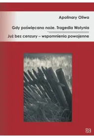 Gdy po�wi�cano no�e. Tragedia Wo�ynia Ju� bez cenzury &ndash; wspomnienia powojenne