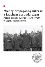 Mi�dzy propagand� sukcesu a krachem gospodarczym. Polska dekady Gierka (1970-1980) w uj�ciu regionalnym
