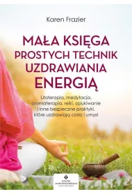 Maa ksiga prostych technik uzdrawiania energi. Litoterapia, medytacja, aromaterapia, reiki, opukiwanie i inne bezpieczne praktyki, ktre uzdrawiaj ciao i umys