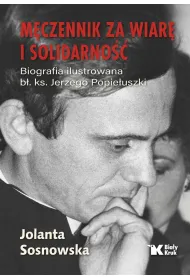 M�czennik za wiar� i Solidarno��. Biografia ilustrowana b�. Ks. Jerzego Popie�uszki