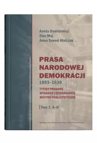 Prasa Narodowej Demokracji 1893–1939. Tytu�y prasowe, wydawcy i dziennikarze, motywy publicystyczne Tom 1: A – D