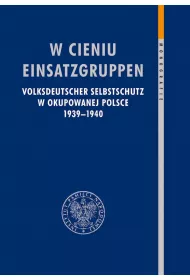 W cieniu Einsatzgruppen. Volksdeutscher Selbstschutz w okupowanej Polsce 1939&ndash;1940