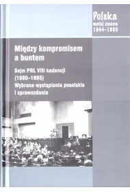 Mi�dzy kompromisem a buntem. Sejm PRL VIII kadencji (1980-1985). Wybrane wyst�pienia poselskie i sprawozdania