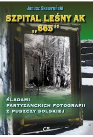 Szpital lesny AK "665". �ladami partyzanckich fotografii z Puszczy Solskiej