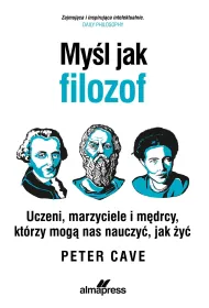 My�l jak filozof. Uczeni, marzyciele i m�drcy, kt�rzy mog� nas nauczy�, jak �y�
