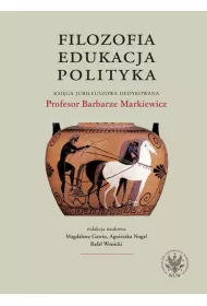 Filozofia, edukacja, polityka. Ksi�ga jubileuszowa dedykowana Profesor Barbarze Markiewicz