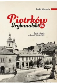Piotrk�w Trybunalski w PRL. �ycie codzienne i niecodzienne miasta 1945-1989