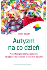 Autyzm na co dzie� ponad 150 sprawdzonych sposob�w post�powania z dzieckiem ze spektrum autyzmu