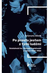 Po prostu jestem z tymi lud�mi. Dzia�alno�� ks. Jerzego Popie�uszki w latach 1980-1984