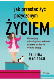 Jak przesta� �y� po�yczonym �yciem. Uwolnij si� od cudzych oczekiwa� i zacznij pod��a� w�asn� drog�