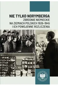 Nie tylko Norymberga... Zbrodnie niemieckie na ziemiach polskich 1939-1945 i ich powojenne rozliczenia