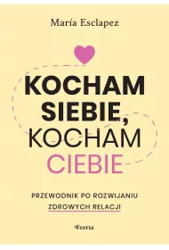 Kocham siebie, kocham ciebie. Przewodnik po rozwijaniu zdrowych relacji