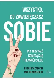Wszystko, co zawdzi�czasz sobie. Jak odzyska� kobiec� si�� i pewno�� siebie