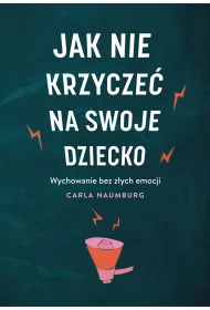 Jak nie krzycze� na swoje dziecko. Wychowanie bez z�ych emocji