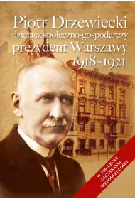 Piotr Drzewiecki. Dzia�acz spo�eczno-polityczny, prezydent Warszawy 1918-1921