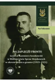 Na zapleczu frontu. Genera� Kazimierz Sosnkowski w Ministerstwie Spraw Wojskowych  w okresie wojen o granice (1919&ndash;1921)