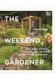 The Weekend Gardener. Plan, Build, Plant & Maintain Your Dream Garden in Your Spare Time