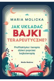 Jak uk�ada� bajki terapeutyczne? Profilaktyka i terapia dzieci poprzez bajkoterapi�