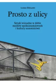 Prosto z ulicy. Sztuki wizualne w dobie medi�w spo�eczno�ciowych i kultury uczestnictwa
