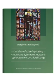 Czy�cie sobie Ziemi� poddan� - ekologiczne dylematy w nauczaniu spo�ecznym Ko�cio�a katolickiego