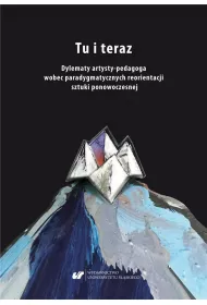 Tu i teraz. Dylematy artysty-pedagoga wobec paradygmatycznych reorientacji sztuki ponowoczesnej