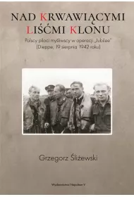 Nad krwawi�cymi li��mi klonu. Polscy piloci my�liwscy w operacji Jubilee Dieppe 19 sierpnia 1942 roku