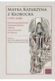Matka Katarzyna z K�obucka (1552-1620). Wsp�za�o�ycielka Zgromadzenia Si�str Augustianek w Polsce