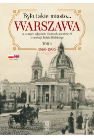 Byo takie miasto… Warszawa na starych zdjciach i kartach pocztowych z kolekcji Rafaa Bielskiego. Tom 1. 1868-1905
