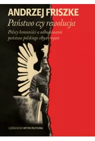 Pa�stwo czy rewolucja. Polscy komuni�ci a odbudowanie pa�stwa polskiego 1892-1920
