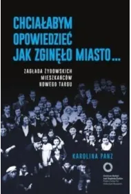 Chcia�abym opowiedzie� jak zgin�o miasto... Zag�ada �ydowskich mieszka�c�w Nowego Targu