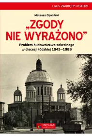 Zgody nie wyra�ono. Problem budownictwa sakralnego w diecezji ��dzkiej 1945&ndash;1989