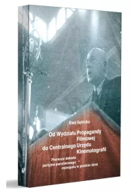 Od Wydzia�u Propagandy Filmowej do Centralnego Urz�du Kinematografii. Pierwsza dekada partyjno-pa�stwowego monopolu w polskim kinie