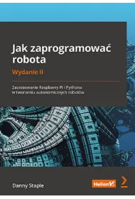 Jak zaprogramowa� robota. Zastosowanie Raspberry Pi i Pythona w tworzeniu autonomicznych robot�w