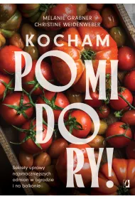 Kocham pomidory! Sekrety uprawy najsmaczniejszych odmian w ogrodzie i na balkonie