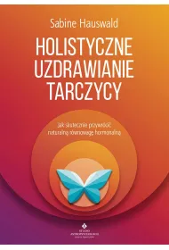 Holistyczne uzdrawianie tarczycy. Jak skutecznie przywr�ci� naturaln� r�wnowag� hormonaln�