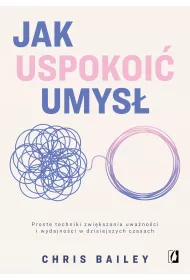 Jak uspokoi umys. Proste techniki zwikszania uwanoci i wydajnoci w dzisiejszych czasach