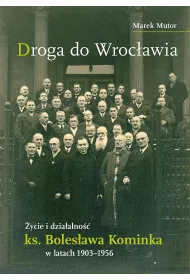 Droga do Wroc�awia. �ycie i dzia�alno�� ks. Boles�awa Kominka w latach 1903&ndash;1956