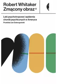 Zmcony obraz. Leki psychotropowe i epidemia chorb psychicznych w Ameryce