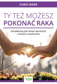 Ty te� mo�esz pokona� raka. Kompleksowy plan terapii naturalnych w leczeniu nowotwor�w