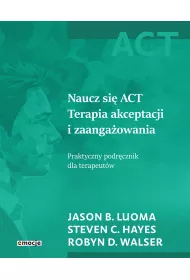 Naucz si ACT Terapia akceptacji i zaangaowania. Praktyczny podrcznik dla terapeutw
