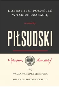 Dobrze jest pomy�le� w takich czasach, co zrobi�by Pi�sudski. Listy Wac�awa J�drzejewicza i Micha�a Sokolnickiego
