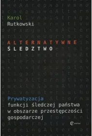 Alternatywne �ledztwo. Prywatyzacja funkcji �ledczej pa�stwa w obszarze przest�pczo�ci gospodarczej