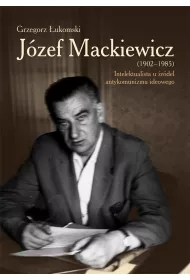 J�zef Mackiewicz (1902-1985). Intelektualista u �r�de� antykomunizmu ideowego