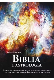 Biblia i astrologia. Astrologiczne uwarunkowania religii chrze�cija�skiej, czyli jak pogodzi� wiar� w Boga z wiar� w astrologi�