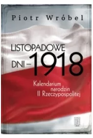 Listopadowe dni - 1918 . Kalendarium narodzin II Rzeczypospolitej