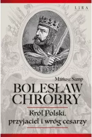 Boles�aw Chrobry. Kr�l Polski, przyjaciel i wr�g cesarzy