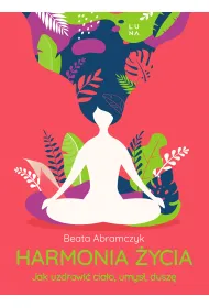 Harmonia �ycia. Jak uzdrowi� cia�o, umys� i dusz�