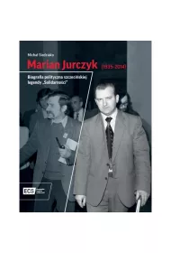 Marian Jurczyk [1935-2014]. Biografia polityczna szczeci�skiej legendy "Solidarno�ci"