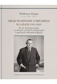 Urz�d wojewody lubelskiego w latach 1919-2019. Sto lat funkcjonowania w r�nych ustrojach polityczny